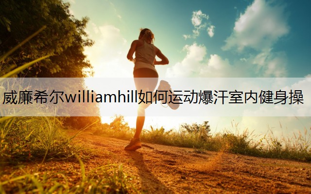 威廉希尔williamhill如何运动爆汗室内健身操